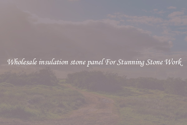 Wholesale insulation stone panel For Stunning Stone Work