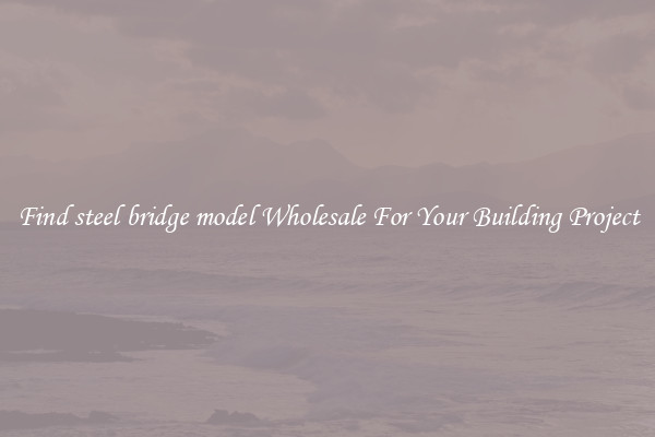 Find steel bridge model Wholesale For Your Building Project