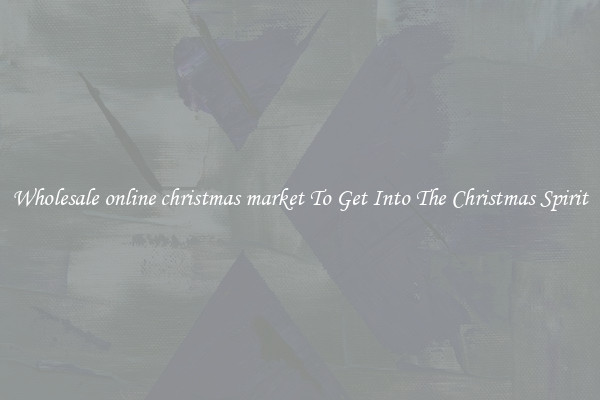 Wholesale online christmas market To Get Into The Christmas Spirit