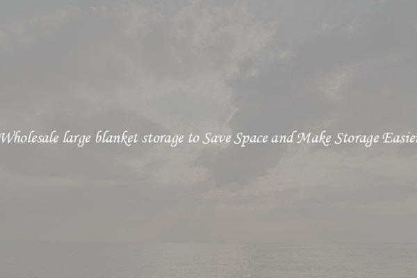 Wholesale large blanket storage to Save Space and Make Storage Easier
