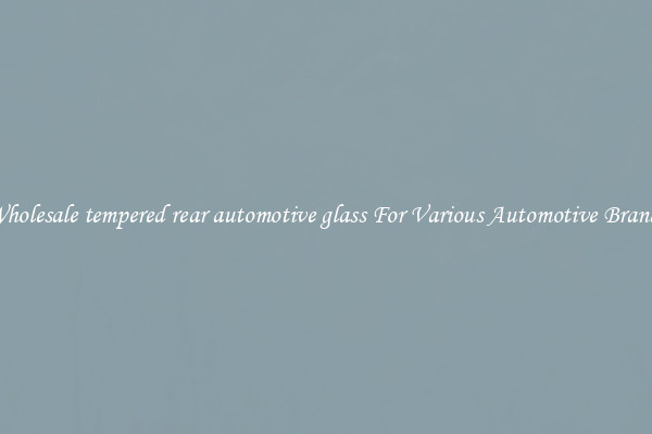 Wholesale tempered rear automotive glass For Various Automotive Brands