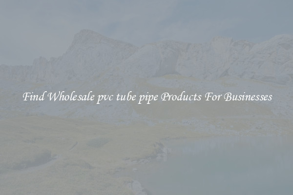 Find Wholesale pvc tube pipe Products For Businesses