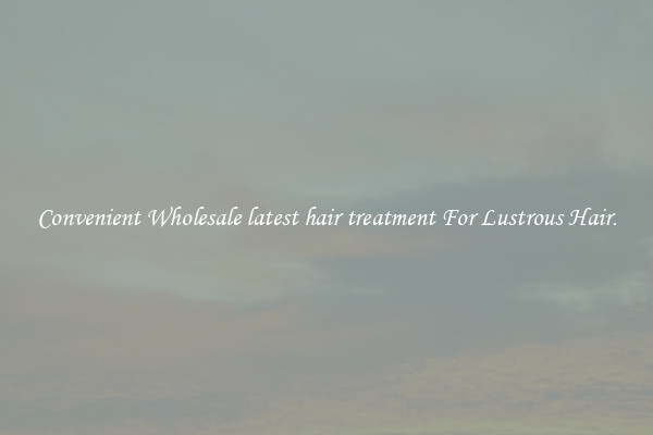 Convenient Wholesale latest hair treatment For Lustrous Hair.