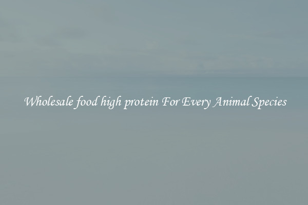 Wholesale food high protein For Every Animal Species