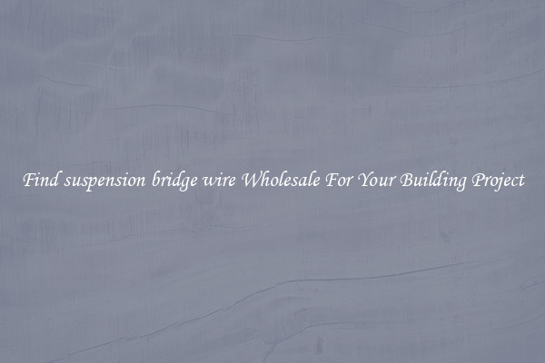 Find suspension bridge wire Wholesale For Your Building Project