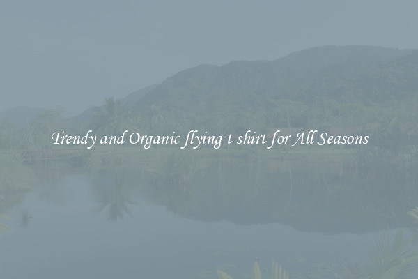 Trendy and Organic flying t shirt for All Seasons