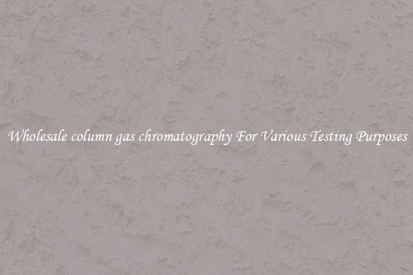 Wholesale column gas chromatography For Various Testing Purposes