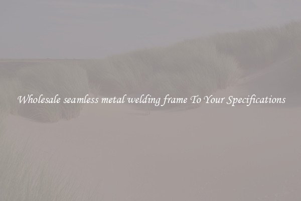 Wholesale seamless metal welding frame To Your Specifications