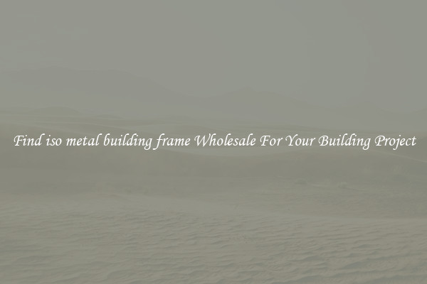 Find iso metal building frame Wholesale For Your Building Project