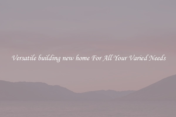 Versatile building new home For All Your Varied Needs