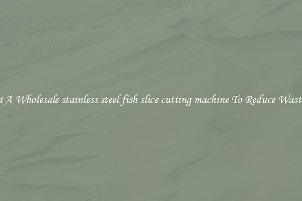 Get A Wholesale stainless steel fish slice cutting machine To Reduce Wastage
