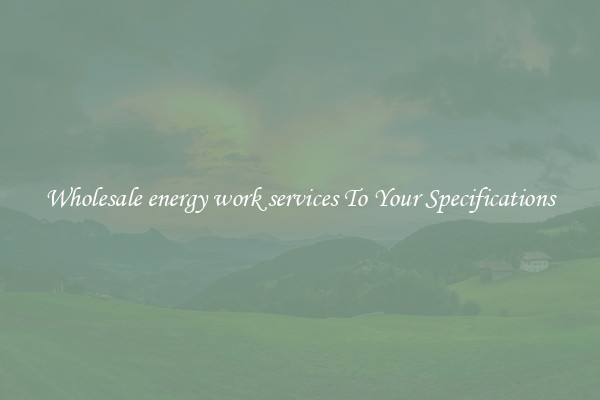 Wholesale energy work services To Your Specifications