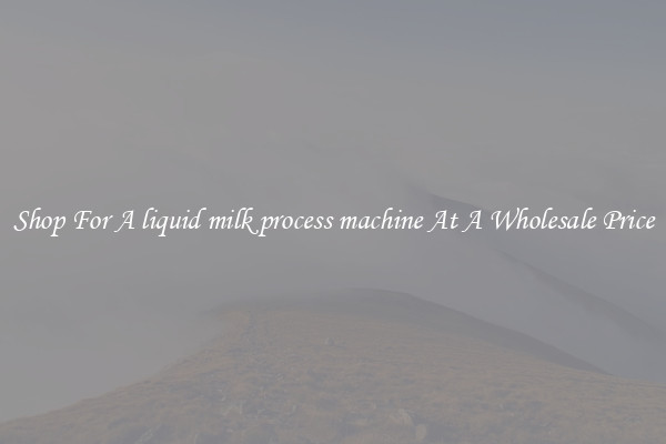 Shop For A liquid milk process machine At A Wholesale Price