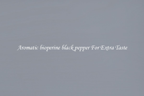 Aromatic bioperine black pepper For Extra Taste