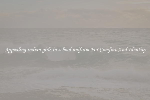 Appealing indian girls in school uniform For Comfort And Identity