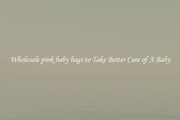 Wholesale pink baby bags to Take Better Care of A Baby