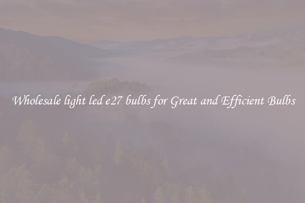 Wholesale light led e27 bulbs for Great and Efficient Bulbs