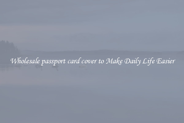 Wholesale passport card cover to Make Daily Life Easier