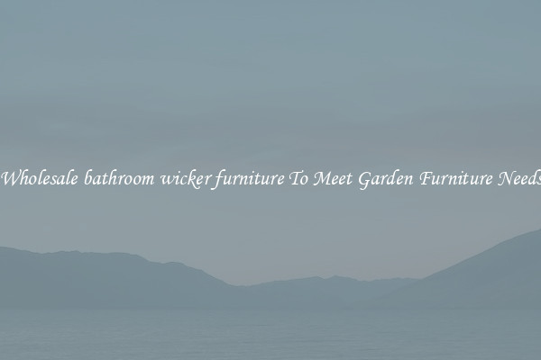 Wholesale bathroom wicker furniture To Meet Garden Furniture Needs