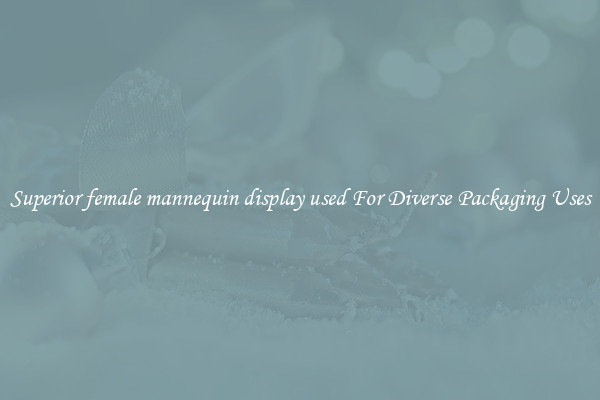 Superior female mannequin display used For Diverse Packaging Uses
