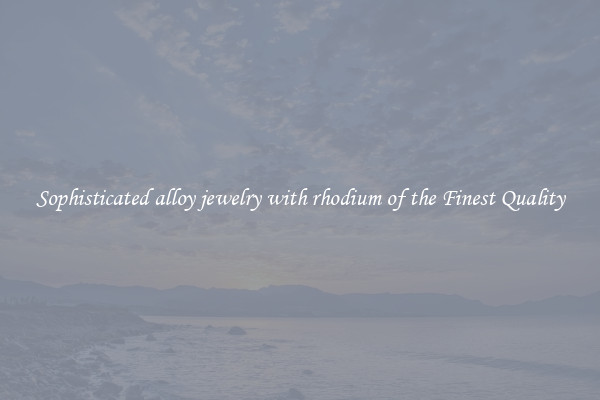Sophisticated alloy jewelry with rhodium of the Finest Quality