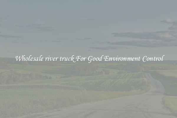Wholesale river truck For Good Environment Control