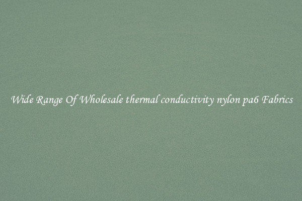 Wide Range Of Wholesale thermal conductivity nylon pa6 Fabrics