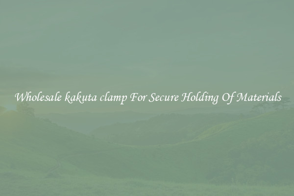 Wholesale kakuta clamp For Secure Holding Of Materials