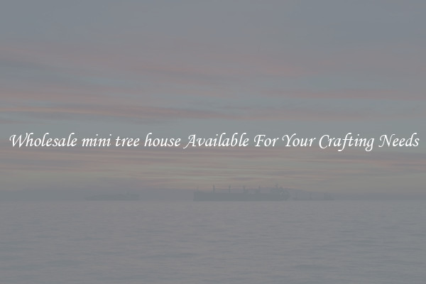 Wholesale mini tree house Available For Your Crafting Needs