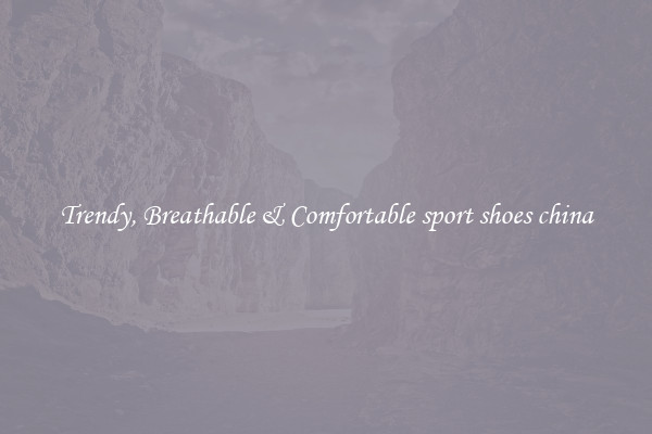 Trendy, Breathable & Comfortable sport shoes china