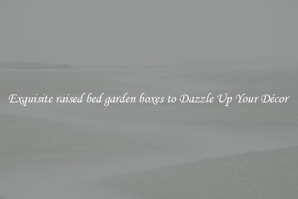 Exquisite raised bed garden boxes to Dazzle Up Your Décor 