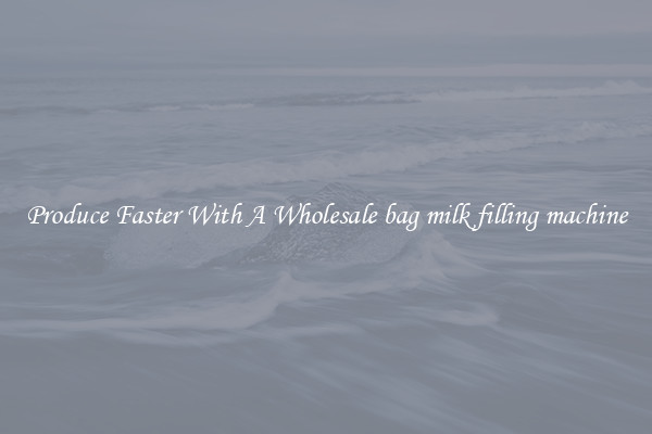 Produce Faster With A Wholesale bag milk filling machine